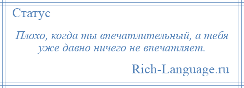 
    Плохо, когда ты впечатлительный, а тебя уже давно ничего не впечатляет.