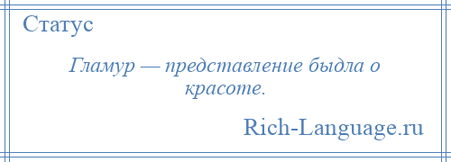 
    Гламур — представление быдла о красоте.