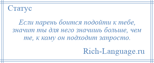 
    Если парень боится подойти к тебе, значит ты для него значишь больше, чем те, к кому он подходит запросто.