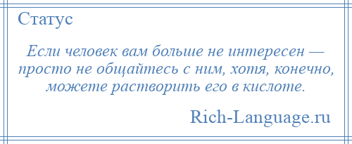 
    Если человек вам больше не интересен — просто не общайтесь с ним, хотя, конечно, можете растворить его в кислоте.