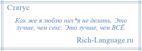 
    Как же я люблю них*я не делать. Это лучше, чем секс. Это лучше, чем ВСЁ.