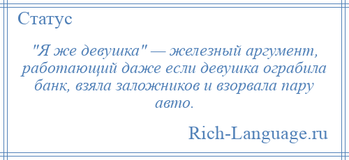 
     Я же девушка — железный аргумент, работающий даже если девушка ограбила банк, взяла заложников и взорвала пару авто.