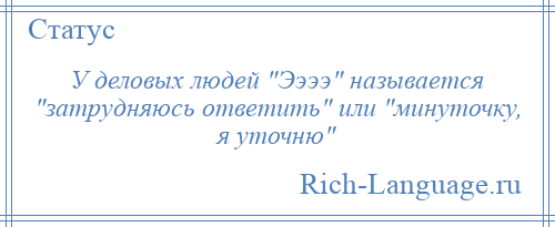 
    У деловых людей Ээээ называется затрудняюсь ответить или минуточку, я уточню 