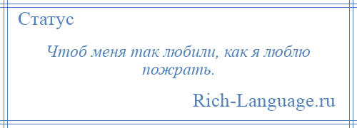 
    Чтоб меня так любили, как я люблю пожрать.