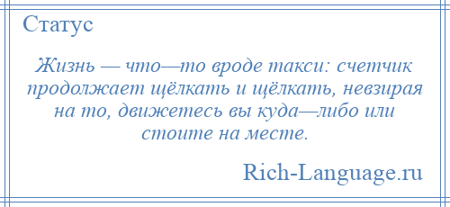 
    Жизнь — что—то вроде такси: счетчик продолжает щёлкать и щёлкать, невзирая на то, движетесь вы куда—либо или стоите на месте.