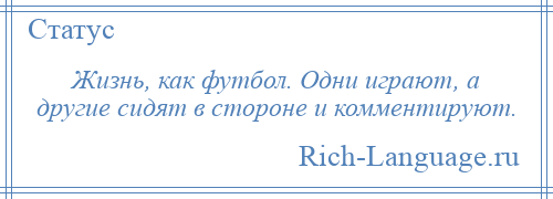 
    Жизнь, как футбол. Одни играют, а другие сидят в стороне и комментируют.