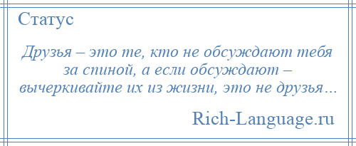 
    Друзья – это те, кто не обсуждают тебя за спиной, а если обсуждают – вычеркивайте их из жизни, это не друзья…