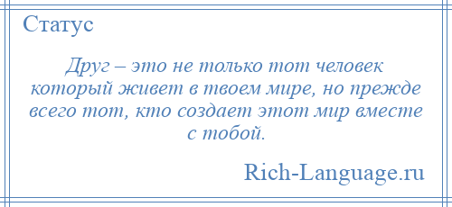 
    Друг – это не только тот человек который живет в твоем мире, но прежде всего тот, кто создает этот мир вместе с тобой.