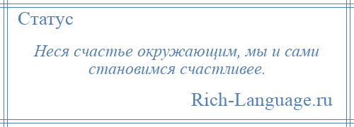 
    Неся счастье окружающим, мы и сами становимся счастливее.