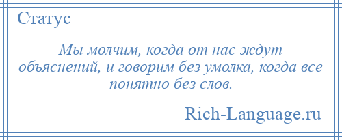
    Мы молчим, когда от нас ждут объяснений, и говорим без умолка, когда все понятно без слов.