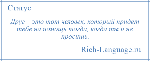 
    Друг – это тот человек, который придет тебе на помощь тогда, когда ты и не просишь.