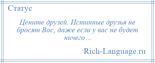 
    Цените друзей. Истинные друзья не бросят Вас, даже если у вас не будет ничего…