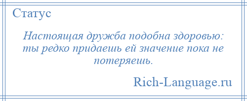 
    Настоящая дружба подобна здоровью: ты редко придаешь ей значение пока не потеряешь.