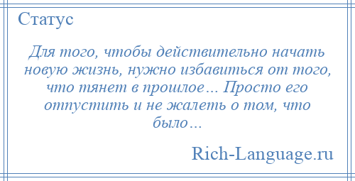 
    Для того, чтобы действительно начать новую жизнь, нужно избавиться от того, что тянет в прошлое… Просто его отпустить и не жалеть о том, что было…