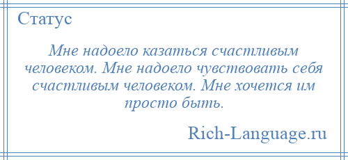 
    Мне надоело казаться счастливым человеком. Мне надоело чувствовать себя счастливым человеком. Мне хочется им просто быть.