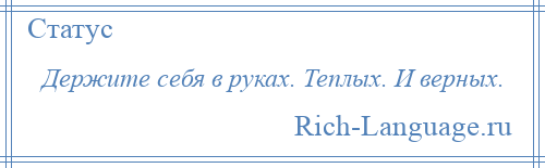 
    Держите себя в руках. Теплых. И верных.