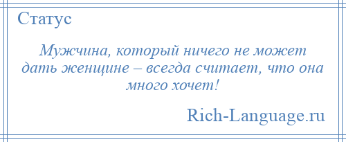 
    Мужчина, который ничего не может дать женщине – всегда считает, что она много хочет!