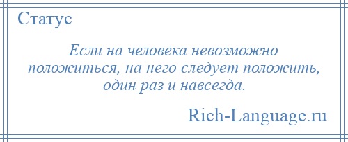 
    Если на человека невозможно положиться, на него следует положить, один раз и навсегда.