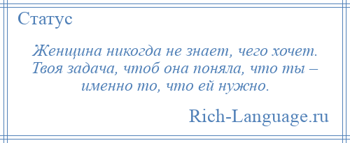 
    Женщина никогда не знает, чего хочет. Твоя задача, чтоб она поняла, что ты – именно то, что ей нужно.