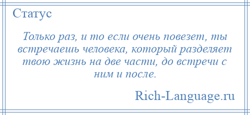 
    Только раз, и то если очень повезет, ты встречаешь человека, который разделяет твою жизнь на две части, до встречи с ним и после.