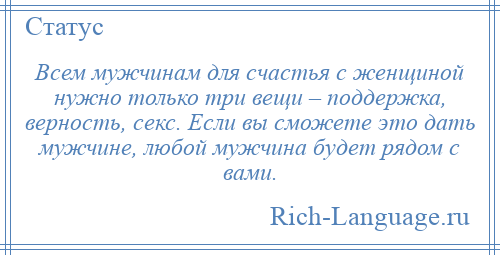 
    Всем мужчинам для счастья с женщиной нужно только три вещи – поддержка, верность, секс. Если вы сможете это дать мужчине, любой мужчина будет рядом с вами.