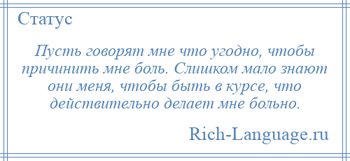 
    Пусть говорят мне что угодно, чтобы причинить мне боль. Слишком мало знают они меня, чтобы быть в курсе, что действительно делает мне больно.