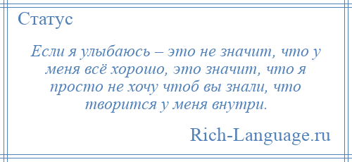 
    Если я улыбаюсь – это не значит, что у меня всё хорошо, это значит, что я просто не хочу чтоб вы знали, что творится у меня внутри.