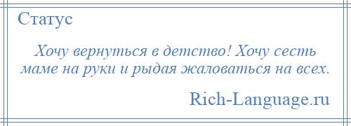 
    Хочу вернуться в детство! Хочу сесть маме на руки и рыдая жаловаться на всех.