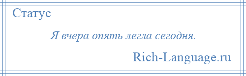 
    Я вчера опять легла сегодня.