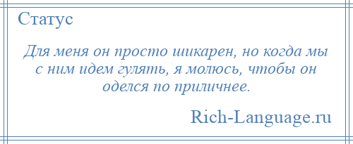 
    Для меня он просто шикарен, но когда мы с ним идем гулять, я молюсь, чтобы он оделся по приличнее.