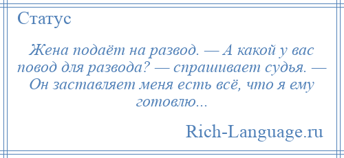 
    Жена подаёт на развод. — А какой у вас повод для развода? — спрашивает судья. — Он заставляет меня есть всё, что я ему готовлю...