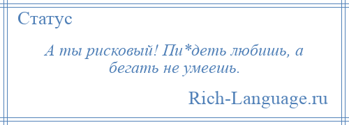 
    А ты рисковый! Пи*деть любишь, а бегать не умеешь.