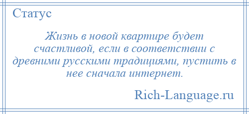 
    Жизнь в новой квартире будет счастливой, если в соответствии с древними русскими традициями, пустить в нее сначала интернет.