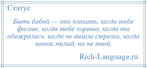 
    Быть бабой — это плакать, когда тебе фигово, когда тебе хорошо, когда ты обожралась, когда не вышли стрелки, когда котик милый, но не твой.