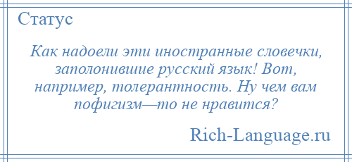
    Как надоели эти иностранные словечки, заполонившие русский язык! Вот, например, толерантность. Ну чем вам пофигизм—то не нравится?