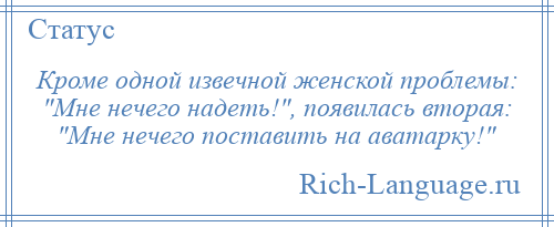 
    Кроме одной извечной женской проблемы: Мне нечего надеть! , появилась вторая: Мне нечего поставить на аватарку! 