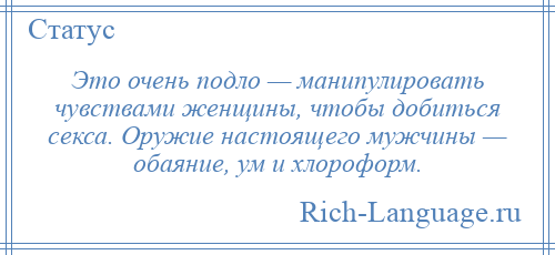 
    Это очень подло — манипулировать чувствами женщины, чтобы добиться секса. Оружие настоящего мужчины — обаяние, ум и хлороформ.