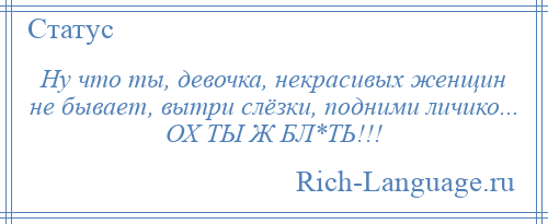 
    Ну что ты, девочка, некрасивых женщин не бывает, вытри слёзки, подними личико... ОХ ТЫ Ж БЛ*ТЬ!!!