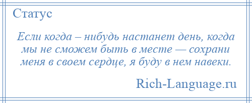 
    Если когда – нибудь настанет день, когда мы не сможем быть в месте — сохрани меня в своем сердце, я буду в нем навеки.