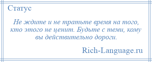 
    Не ждите и не тратьте время на того, кто этого не ценит. Будьте с теми, кому вы действительно дороги.