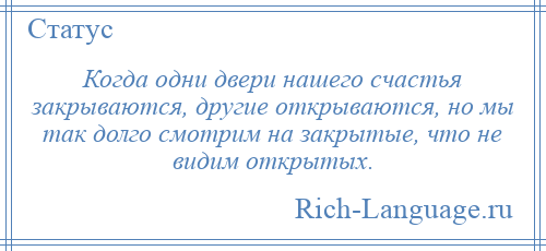 
    Когда одни двери нашего счастья закрываются, другие открываются, но мы так долго смотрим на закрытые, что не видим открытых.