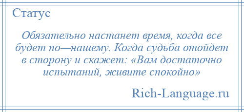 
    Обязательно настанет время, когда все будет по—нашему. Когда судьба отойдет в сторону и скажет: «Вам достаточно испытаний, живите спокойно»