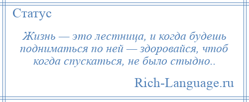 
    Жизнь — это лестница, и когда будешь подниматься по ней — здоровайся, чтоб когда спускаться, не было стыдно..