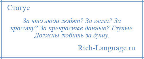 
    За что люди любят? За глаза? За красоту? За прекрасные данные? Глупые. Должны любить за душу.