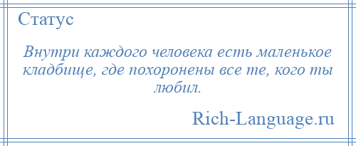 
    Внутри каждого человека есть маленькое кладбище, где похоронены все те, кого ты любил.