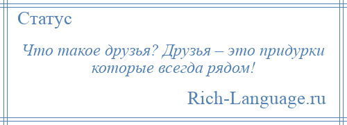 
    Что такое друзья? Друзья – это придурки которые всегда рядом!