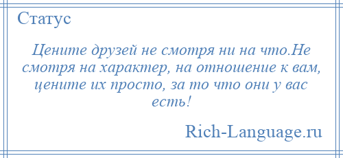 
    Цените друзей не смотря ни на что.Не смотря на характер, на отношение к вам, цените их просто, за то что они у вас есть!