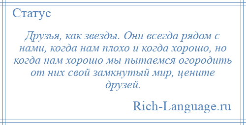 
    Друзья, как звезды. Они всегда рядом с нами, когда нам плохо и когда хорошо, но когда нам хорошо мы пытаемся огородить от них свой замкнутый мир, цените друзей.