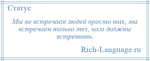 
    Мы не встречаем людей просто так, мы встречаем только тех, кого должны встретить.