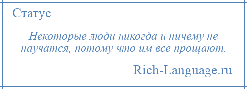 
    Некоторые люди никогда и ничему не научатся, потому что им все прощают.